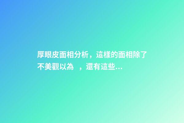 厚眼皮面相分析，這樣的面相除了不美觀以為，還有這些特征